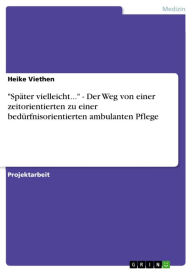 Title: 'Später vielleicht...' - Der Weg von einer zeitorientierten zu einer bedürfnisorientierten ambulanten Pflege: Der Weg von einer zeitorientierten zu einer bedürfnisorientierten ambulanten Pflege, Author: Heike Viethen