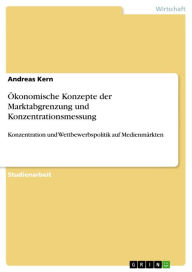 Title: Ökonomische Konzepte der Marktabgrenzung und Konzentrationsmessung: Konzentration und Wettbewerbspolitik auf Medienmärkten, Author: Andreas Kern