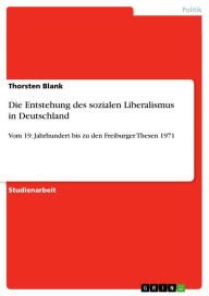 Title: Die Entstehung des sozialen Liberalismus in Deutschland: Vom 19. Jahrhundert bis zu den Freiburger Thesen 1971, Author: Thorsten Blank
