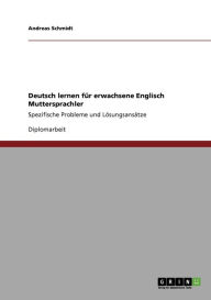 Title: Deutsch lernen fï¿½r erwachsene Englisch Muttersprachler: Spezifische Probleme und Lï¿½sungsansï¿½tze, Author: Andreas Schmidt Att