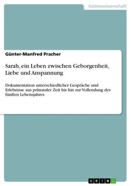 Sarah, ein Leben zwischen Geborgenheit, Liebe und Anspannung: Dokumentation unterschiedlicher Gespräche und Erlebnisse aus pränataler Zeit bis hin zur Vollendung des fünften Lebensjahres