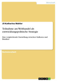 Title: Teilnahme am Welthandel als entwicklungspolitische Strategie: Eine vergleichende Darstellung zwischen Südkorea und Brasilien, Author: Jil-Katharina Mahler