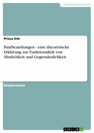 Title: Paarbeziehungen - eine theoretische Erklärung zur Funktionalität von Ähnlichkeit und Gegensätzlichkeit: eine theoretische Erklärung zur Funktionalität von Ähnlichkeit und Gegensätzlichkeit, Author: Prisca Erb