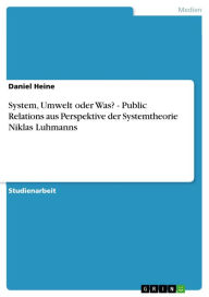 Title: System, Umwelt oder Was? - Public Relations aus Perspektive der Systemtheorie Niklas Luhmanns: Public Relations aus Perspektive der Systemtheorie Niklas Luhmanns, Author: Daniel Heine