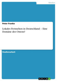 Title: Lokales Fernsehen in Deutschland - Eine Domäne des Ostens?: Eine Domäne des Ostens, Author: Peter Franke