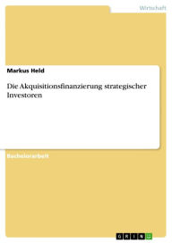 Title: Die Akquisitionsfinanzierung strategischer Investoren, Author: Markus Held