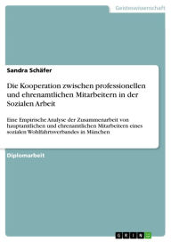 Title: Die Kooperation zwischen professionellen und ehrenamtlichen Mitarbeitern in der Sozialen Arbeit: Eine Empirische Analyse der Zusammenarbeit von hauptamtlichen und ehrenamtlichen Mitarbeitern eines sozialen Wohlfahrtsverbandes in München, Author: Sandra Schäfer