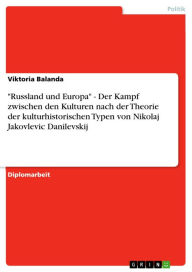 Title: 'Russland und Europa' - Der Kampf zwischen den Kulturen nach der Theorie der kulturhistorischen Typen von Nikolaj Jakovlevic Danilevskij: Der Kampf zwischen den Kulturen nach der Theorie der kulturhistorischen Typen von Nikolaj Jakovlevic Danilevskij, Author: Viktoria Balanda