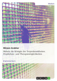 Title: Malaria die Königin der Tropenkrankheiten. Prophylaxe- und Therapiemöglichkeiten: Die Königin der Tropenkrankheiten, Author: Mirjam Grabher