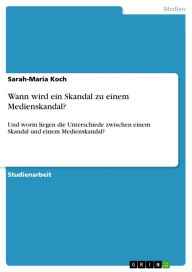 Title: Wann wird ein Skandal zu einem Medienskandal?: Und worin liegen die Unterschiede zwischen einem Skandal und einem Medienskandal?, Author: Sarah-Maria Koch