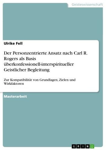 Der Personzentrierte Ansatz nach Carl R. Rogers als Basis überkonfessionell-interspiritueller Geistlicher Begleitung: Zur Kompatibilität von Grundlagen, Zielen und Wirkfaktoren