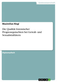 Title: Die Qualität forensischer Prognosegutachten bei Gewalt- und Sexualstraftätern, Author: Maximilian Riegl