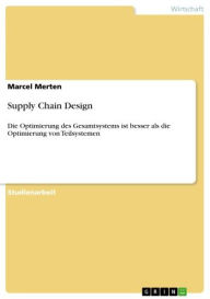 Title: Supply Chain Design: Die Optimierung des Gesamtsystems ist besser als die Optimierung von Teilsystemen, Author: Marcel Merten