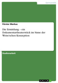 Title: Die Ermittlung - ein Dokumentartheaterstück im Sinne der Weiss'schen Konzeption: ein Dokumentartheaterstück im Sinne der Weissschen Konzeption, Author: Förster Markus