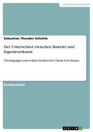 Title: Der Unterschied zwischen Bastelei und Ingenieurskunst: Überlegungen zum wilden Denken bei Claude Lévi-Strauss, Author: Sebastian Theodor Schmitz