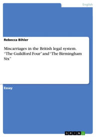 Title: Miscarriages in the British legal system. 'The Guildford Four' and 'The Birmingham Six': The Guildford Four and The Birmingham Six, Author: Rebecca Bihler