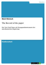 Title: The Record of the paper: Die New York Times als Propagandainstrument der amerikanischen Regierung, Author: Mark Römisch