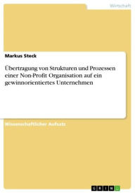 Title: Übertragung von Strukturen und Prozessen einer Non-Profit Organisation auf ein gewinnorientiertes Unternehmen, Author: Markus Steck