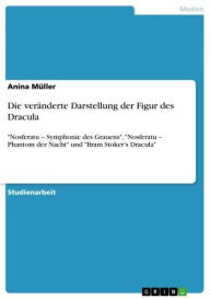 Title: Die veränderte Darstellung der Figur des Dracula: 'Nosferatu - Symphonie des Grauens', 'Nosferatu - Phantom der Nacht' und 'Bram Stoker's Dracula', Author: Anina Müller