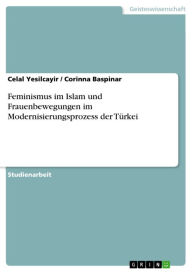 Title: Feminismus im Islam und Frauenbewegungen im Modernisierungsprozess der Türkei, Author: Celal Yesilcayir