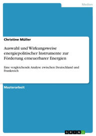 Title: Auswahl und Wirkungsweise energiepolitischer Instrumente zur Förderung erneuerbarer Energien: Eine vergleichende Analyse zwischen Deutschland und Frankreich, Author: Christine Müller