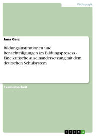 Title: Bildungsinstitutionen und Benachteiligungen im Bildungsprozess - Eine kritische Auseinandersetzung mit dem deutschen Schulsystem, Author: Jana Garz