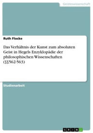 Title: Das Verhältnis der Kunst zum absoluten Geist in Hegels Enzyklopädie der philosophischen Wissenschaften (§§562-563), Author: Ruth Flocke