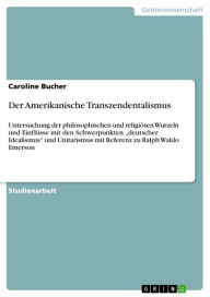 Title: Der Amerikanische Transzendentalismus: Untersuchung der philosophischen und religiösen Wurzeln und Einflüsse mit den Schwerpunkten 'deutscher Idealismus' und Unitarismus mit Referenz zu Ralph Waldo Emerson, Author: Caroline Bucher