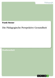 Title: Die Pädagogische Perspektive Gesundheit, Author: Frank Herzer