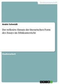 Title: Der reflexive Einsatz der literarischen Form des Essays im Ethikunterricht, Author: André Schmidt
