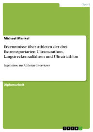 Title: Erkenntnisse über Athleten der drei Extremsportarten Ultramarathon, Langstreckenradfahren und Ultratriathlon: Ergebnisse aus Athleten-Interviews, Author: Michael Mankel