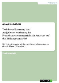 Title: Task-Based Learning und Aufgabenorientierung im Fremdsprachenunterricht als Antwort auf die Bildungstandards?: Mit Unterrichtsentwurf für zwei Unterrichtsstunden in einer 8. Klasse (2. Lernjahr), Author: Alexej Schlotfeldt