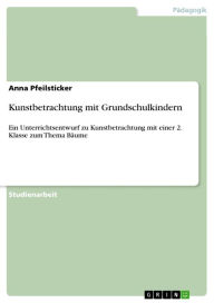 Title: Kunstbetrachtung mit Grundschulkindern: Ein Unterrichtsentwurf zu Kunstbetrachtung mit einer 2. Klasse zum Thema Bäume, Author: Anna Pfeilsticker