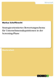 Title: Strategieorientiertes Bewertungsschema für Unternehmensakquisitionen in der Screening-Phase, Author: Markus Scheffknecht