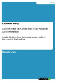 Title: Kinderlieder im Opernhaus oder Arien im Kinderzimmer?: Aspekte kindgerechten Komponierens untersucht an Opern des 20. Jahrhunderts, Author: Katharina Kierig