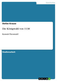 Title: Die Königwahl von 1138: Konrads Thronraub?, Author: Stefan Krause