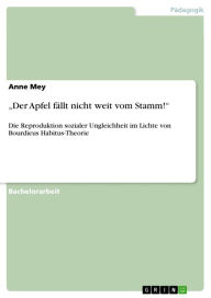 Title: 'Der Apfel fällt nicht weit vom Stamm!': Die Reproduktion sozialer Ungleichheit im Lichte von Bourdieus Habitus-Theorie, Author: Anne Mey