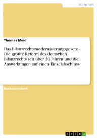 Title: Das Bilanzrechtsmodernisierungsgesetz - Die größte Reform des deutschen Bilanzrechts seit über 20 Jahren und die Auswirkungen auf einen Einzelabschluss: Die größte Reform des deutschen Bilanzrechts seit über 20 Jahren und die Auswirkungen auf einen Einzel, Author: Thomas Meid