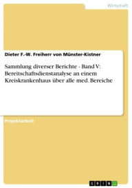 Title: Sammlung diverser Berichte - Band V: Bereitschaftsdienstanalyse an einem Kreiskrankenhaus über alle med. Bereiche: Band V: Bereitschaftsdienstanalyse an einem Kreiskrankenhaus über alle med. Bereiche, Author: Dieter F.-W. Freiherr von Münster-Kistner