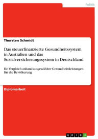 Title: Das steuerfinanzierte Gesundheitssystem in Australien und das Sozialversicherungssystem in Deutschland: Ein Vergleich anhand ausgewählter Gesundheitsleistungen für die Bevölkerung, Author: Thorsten Schmidt