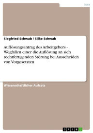 Title: Auflösungsantrag des Arbeitgebers - Wegfallen einer die Auflösung an sich rechtfertigenden Störung bei Ausscheiden von Vorgesetzten: Wegfallen einer die Auflösung an sich rechtfertigenden Störung bei Ausscheiden von Vorgesetzten, Author: Siegfried Schwab