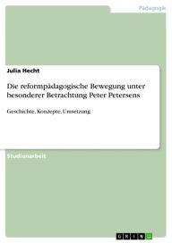 Title: Die reformpädagogische Bewegung unter besonderer Betrachtung Peter Petersens: Geschichte, Konzepte, Umsetzung, Author: Julia Hecht