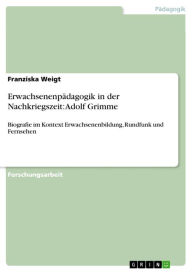 Title: Erwachsenenpädagogik in der Nachkriegszeit: Adolf Grimme: Biografie im Kontext Erwachsenenbildung, Rundfunk und Fernsehen, Author: Franziska Weigt