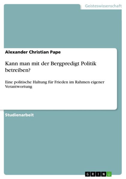 Kann man mit der Bergpredigt Politik betreiben?: Eine politische Haltung für Frieden im Rahmen eigener Verantwortung