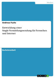 Title: Entwicklung einer Single-Vermittlungssendung für Fernsehen und Internet, Author: Andreas Fuchs