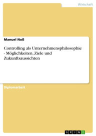 Title: Controlling als Unternehmensphilosophie - Möglichkeiten, Ziele und Zukunftsaussichten: Möglichkeiten, Ziele und Zukunftsaussichten, Author: Manuel Noß