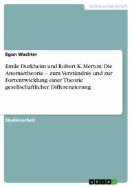 Title: Emile Durkheim und Robert K. Merton: Die Anomietheorie - zum Verständnis und zur Fortentwicklung einer Theorie gesellschaftlicher Differenzierung: zum Verständnis und zur Fortentwicklung einer Theorie gesellschaftlicher Differenzierung, Author: Egon Wachter