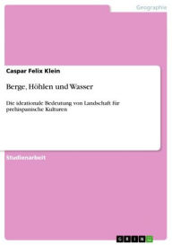 Title: Berge, Höhlen und Wasser: Die ideationale Bedeutung von Landschaft für prehispanische Kulturen, Author: Caspar Felix Klein