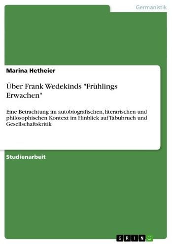 Über Frank Wedekinds 'Frühlings Erwachen': Eine Betrachtung im autobiografischen, literarischen und philosophischen Kontext im Hinblick auf Tabubruch und Gesellschaftskritik