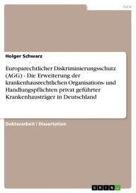 Title: Europarechtlicher Diskriminierungsschutz (AGG) - Die Erweiterung der krankenhausrechtlichen Organisations- und Handlungspflichten privat geführter Krankenhausträger in Deutschland: Die Erweiterung der krankenhausrechtlichen Organisations- und Handlungspfl, Author: Holger Schwarz